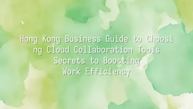 Hong Kong Business Guide to Choosing Cloud Collaboration Tools: Secrets ...