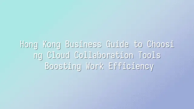 Hong Kong Business Guide to Choosing Cloud Collaboration Tools ...
